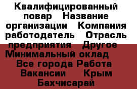 Квалифицированный повар › Название организации ­ Компания-работодатель › Отрасль предприятия ­ Другое › Минимальный оклад ­ 1 - Все города Работа » Вакансии   . Крым,Бахчисарай